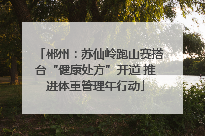 郴州：苏仙岭跑山赛搭台“健康处方”开道 推进体重管理年行动