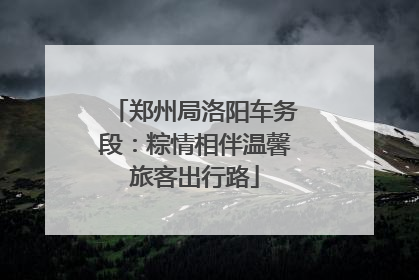 郑州局洛阳车务段：粽情相伴温馨旅客出行路