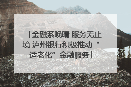 金融系晚晴 服务无止境 泸州银行积极推动“适老化”金融服务