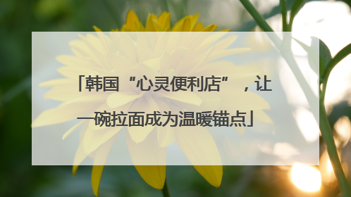 韩国“心灵便利店”，让一碗拉面成为温暖锚点