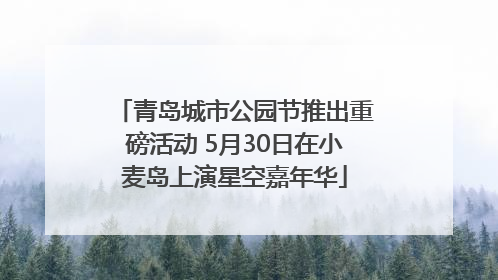 青岛城市公园节推出重磅活动 5月30日在小麦岛上演星空嘉年华