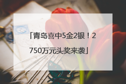 青岛喜中5金2银！2750万元头奖来袭