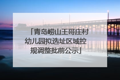 青岛崂山王哥庄村幼儿园拟选址区域控规调整批前公示