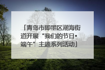 青岛市即墨区潮海街道开展“我们的节日•端午”主题系列活动