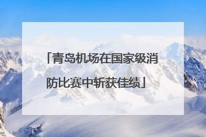 青岛机场在国家级消防比赛中斩获佳绩