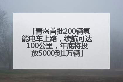 青岛首批200辆氢能电车上路，续航可达100公里，年底将投放5000到1万辆