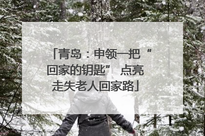 青岛：申领一把“回家的钥匙” 点亮走失老人回家路