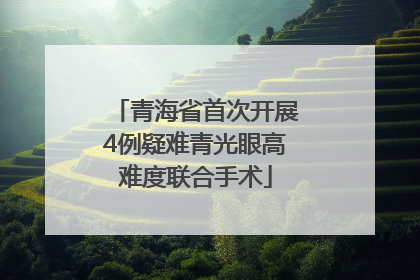 青海省首次开展4例疑难青光眼高难度联合手术