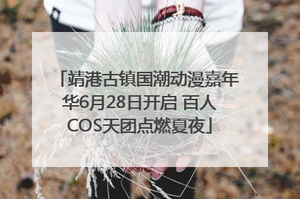 靖港古镇国潮动漫嘉年华6月28日开启 百人COS天团点燃夏夜