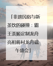 非遗民俗与新茶饮的碰撞：霸王茶姬定制龙舟亮相蒋村龙舟端午盛会