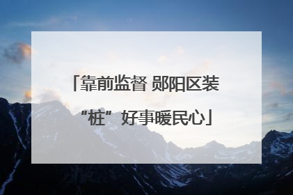靠前监督 郧阳区装“桩”好事暖民心
