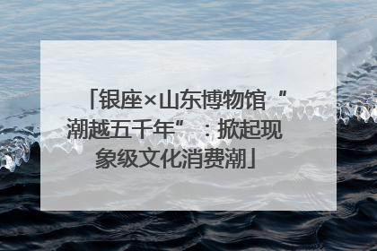 银座×山东博物馆“潮越五千年”：掀起现象级文化消费潮