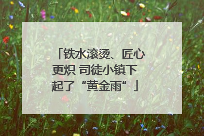 铁水滚烫、匠心更炽 司徒小镇下起了“黄金雨”