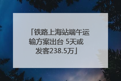 铁路上海站端午运输方案出台 5天或发客238.5万