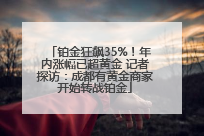 铂金狂飙35%！年内涨幅已超黄金 记者探访：成都有黄金商家开始转战铂金