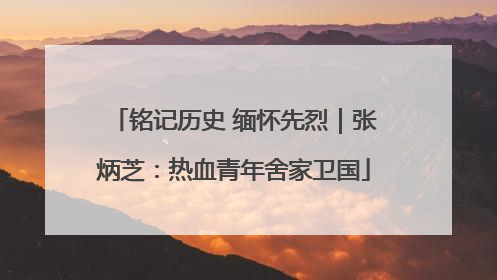 铭记历史 缅怀先烈｜张炳芝：热血青年舍家卫国