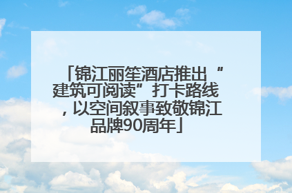 锦江丽笙酒店推出“建筑可阅读”打卡路线，以空间叙事致敬锦江品牌90周年