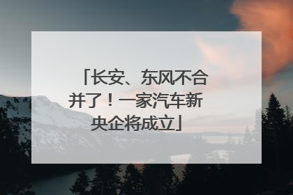 长安、东风不合并了！一家汽车新央企将成立