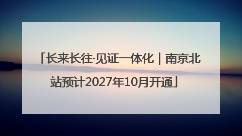 长来长往·见证一体化｜南京北站预计2027年10月开通