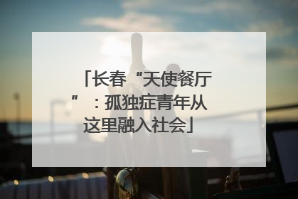 长春“天使餐厅”：孤独症青年从这里融入社会