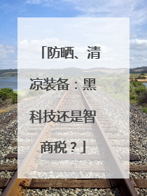 防晒、清凉装备：黑科技还是智商税？