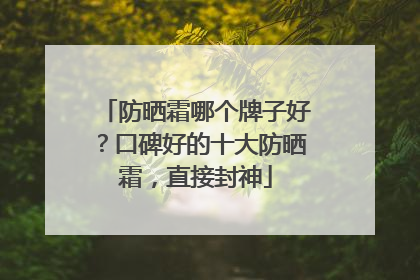 防晒霜哪个牌子好？口碑好的十大防晒霜，直接封神