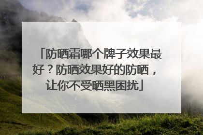 防晒霜哪个牌子效果最好？防晒效果好的防晒，让你不受晒黑困扰