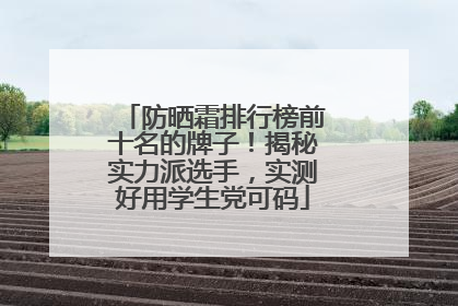 防晒霜排行榜前十名的牌子！揭秘实力派选手，实测好用学生党可码