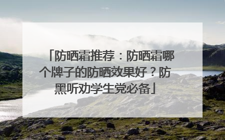 防晒霜推荐：防晒霜哪个牌子的防晒效果好？防黑听劝学生党必备