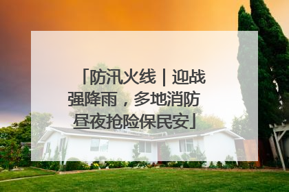 防汛火线｜迎战强降雨，多地消防昼夜抢险保民安