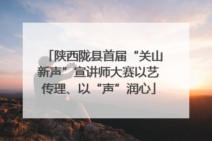 陕西陇县首届“关山新声”宣讲师大赛以艺传理、以“声”润心