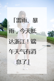 雷雨、暴雨，今天抵达浙江！端午天气有消息了