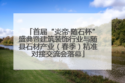 首届“炎帝·随石杯”盛典暨建筑装饰行业与随县石材产业（春季）精准对接交流会落幕