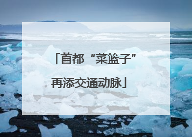 首都“菜篮子”再添交通动脉