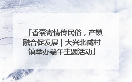 香囊寄情传民俗，产镇融合促发展｜大兴北臧村镇举办端午主题活动