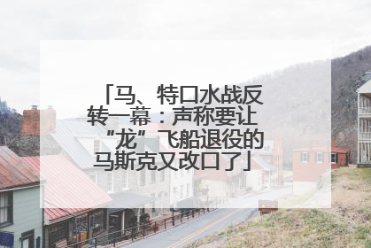 马、特口水战反转一幕：声称要让“龙”飞船退役的马斯克又改口了