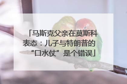 马斯克父亲在莫斯科表态：儿子与特朗普的“口水仗”是个错误