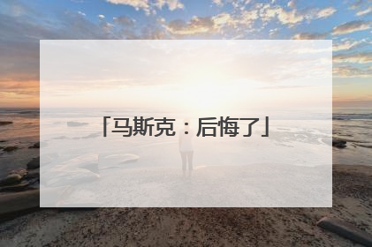 马斯克：后悔了