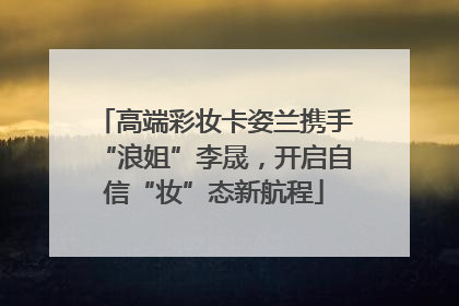 高端彩妆卡姿兰携手“浪姐”李晟，开启自信“妆”态新航程