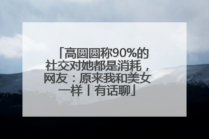 高圆圆称90%的社交对她都是消耗，网友：原来我和美女一样丨有话聊