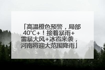 高温橙色预警，局部40℃+！接着暴雨+雷暴大风+冰雹来袭，河南将迎大范围降雨