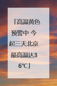 高温黄色预警中 今起三天北京最高温达36℃