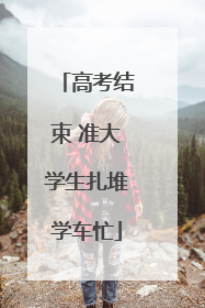 高考结束 准大学生扎堆学车忙