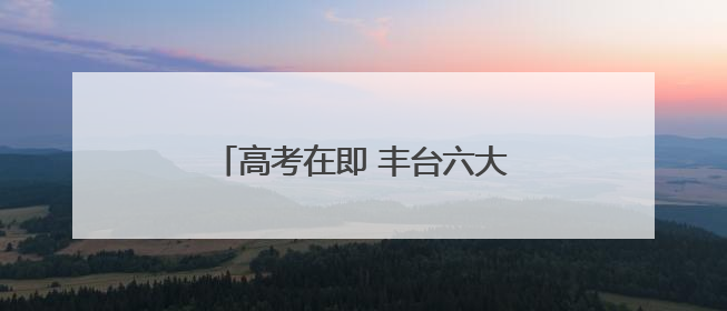 高考在即 丰台六大考点早知道（一）