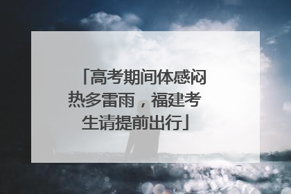 高考期间体感闷热多雷雨，福建考生请提前出行