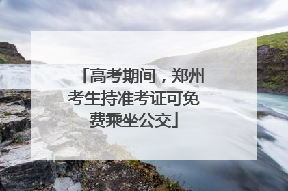 高考期间，郑州考生持准考证可免费乘坐公交