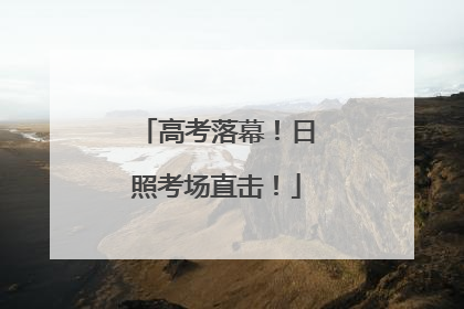 高考落幕！日照考场直击！