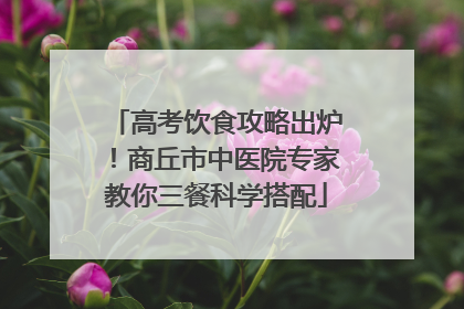 高考饮食攻略出炉！商丘市中医院专家教你三餐科学搭配