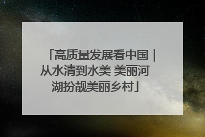 高质量发展看中国｜从水清到水美 美丽河湖扮靓美丽乡村
