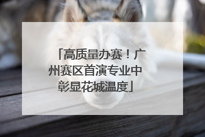 高质量办赛！广州赛区首演专业中彰显花城温度